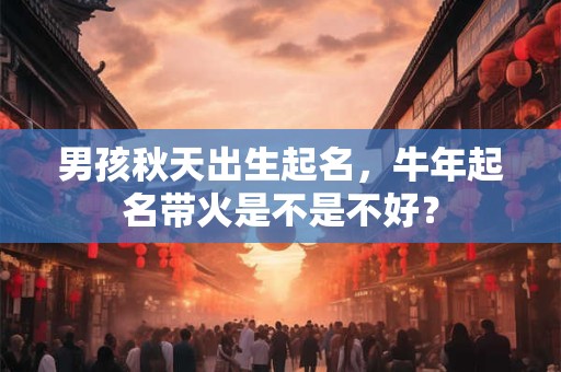 男孩秋天出生起名，牛年起名带火是不是不好？