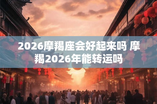 2026摩羯座会好起来吗 摩羯2026年能转运吗
