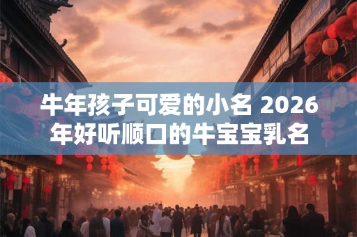 牛年孩子可爱的小名 2026年好听顺口的牛宝宝乳名