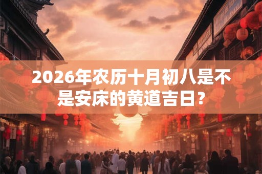 2026年农历十月初八是不是安床的黄道吉日？