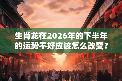 生肖龙在2026年的下半年的运势不好应该怎么改变？
