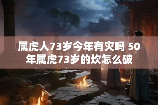 属虎人73岁今年有灾吗 50年属虎73岁的坎怎么破