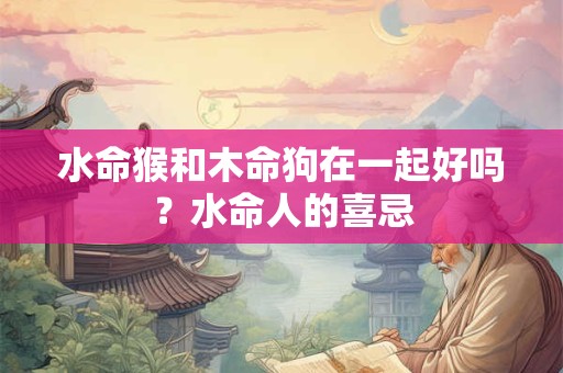 水命猴和木命狗在一起好吗?水命人的喜忌 水命猴和木命狗在一起好吗?水命人的喜忌