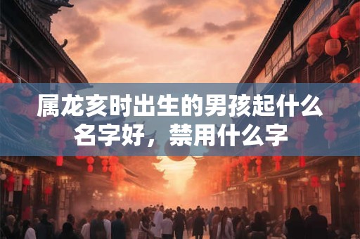 属龙亥时出生的男孩起什么名字好，禁用什么字
