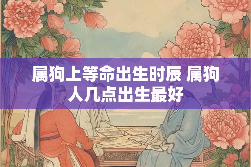 属狗上等命出生时辰 属狗人几点出生最好