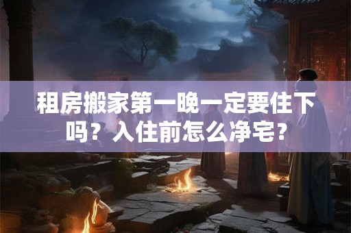 租房搬家第一晚一定要住下吗?入住前怎么净宅? 租房搬家第一晚一定要住下吗?入住前怎么净宅?