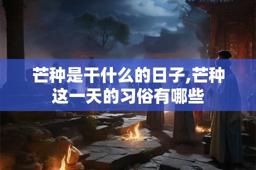 芒种是干什么的日子,芒种这一天的习俗有哪些