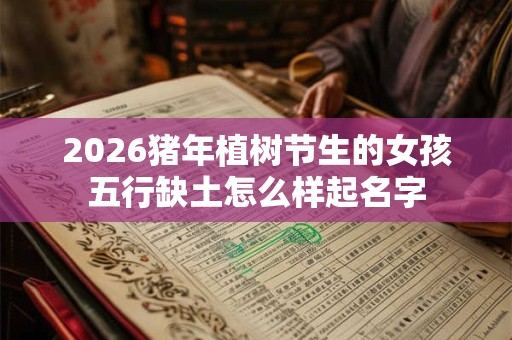 2026猪年植树节生的女孩五行缺土怎么样起名字