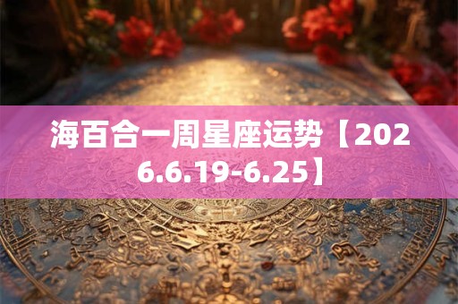 海百合一周星座运势【2026.6.19-6.25】
