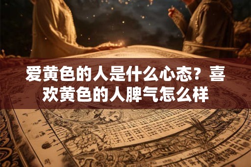 爱黄色的人是什么心态？喜欢黄色的人脾气怎么样