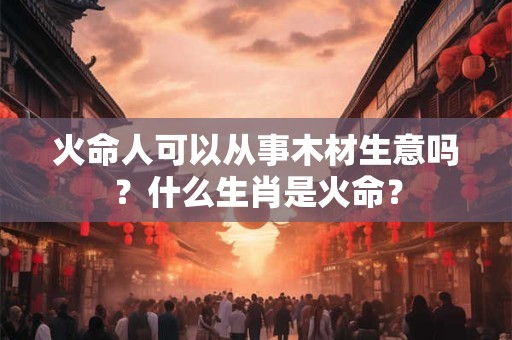 火命人可以从事木材生意吗？什么生肖是火命？