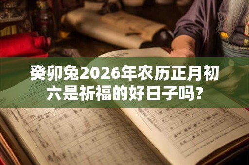 癸卯兔2026年农历正月初六是祈福的好日子吗？