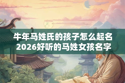 牛年马姓氏的孩子怎么起名 2026好听的马姓女孩名字大全