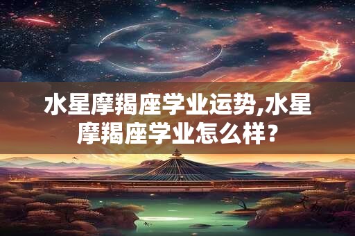 水星摩羯座学业运势,水星摩羯座学业怎么样？