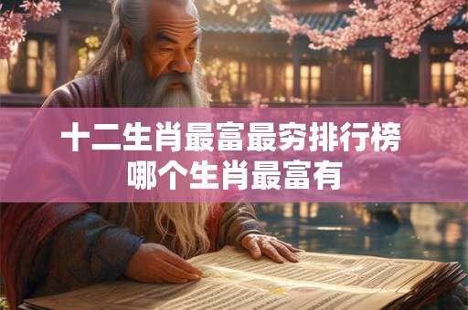 十二生肖最富最穷排行榜 哪个生肖最富有 十二生肖最富最穷排行榜 哪个生肖最富有