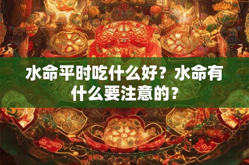 水命平时吃什么好？水命有什么要注意的？