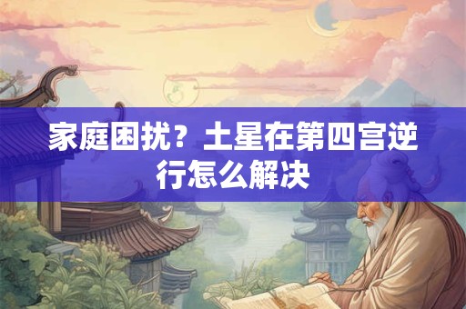 家庭困扰？土星在第四宫逆行怎么解决