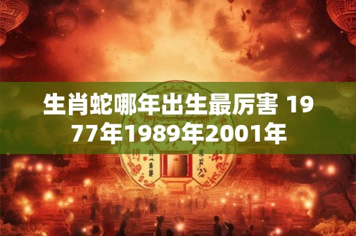 生肖蛇哪年出生最厉害 1977年1989年2001年