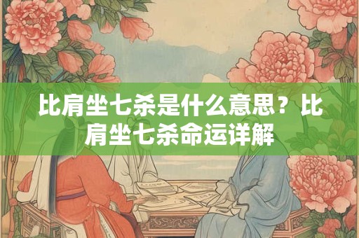 比肩坐七杀是什么意思？比肩坐七杀命运详解