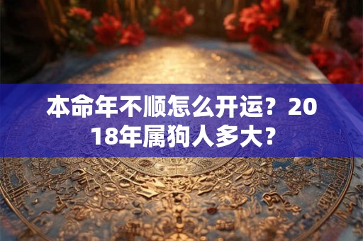 本命年不顺怎么开运？2018年属狗人多大？