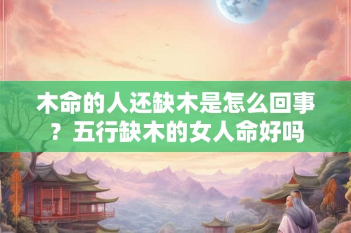 木命的人还缺木是怎么回事？五行缺木的女人命好吗