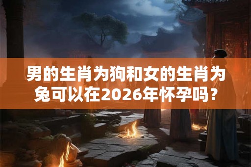 男的生肖为狗和女的生肖为兔可以在2026年怀孕吗？