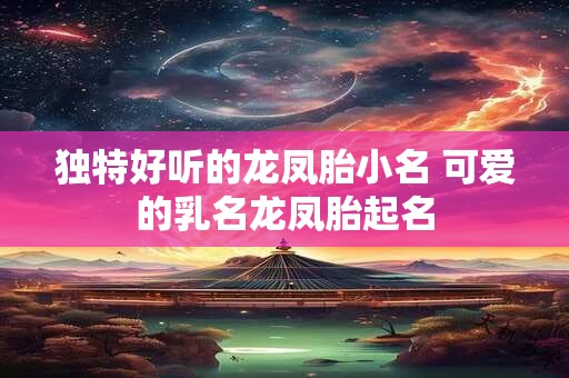 独特好听的龙凤胎小名 可爱的乳名龙凤胎起名
