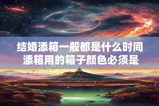 结婚添箱一般都是什么时间 添箱用的箱子颜色必须是红色的