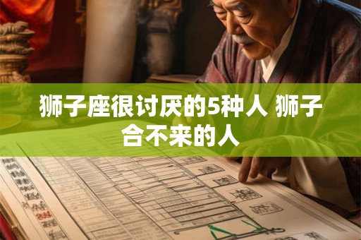 狮子座很讨厌的5种人 狮子合不来的人 狮子座很讨厌的5种人 狮子合不来的人