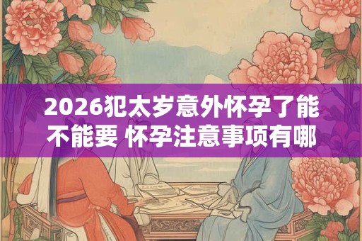 2026犯太岁意外怀孕了能不能要 怀孕注意事项有哪些