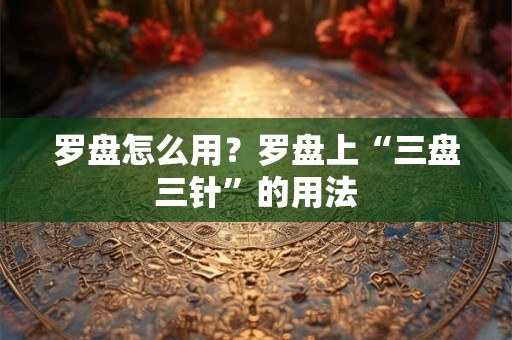 罗盘怎么用？罗盘上“三盘三针”的用法