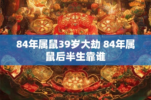 84年属鼠39岁大劫 84年属鼠后半生靠谁