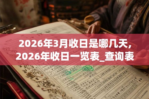 2026年3月收日是哪几天,2026年收日一览表_查询表 2026年3月收日是哪几天,2026年收日一览表_查询表