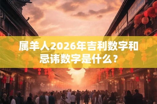 属羊人2026年吉利数字和忌讳数字是什么？
