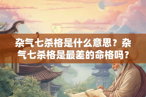 杂气七杀格是什么意思？杂气七杀格是最差的命格吗？