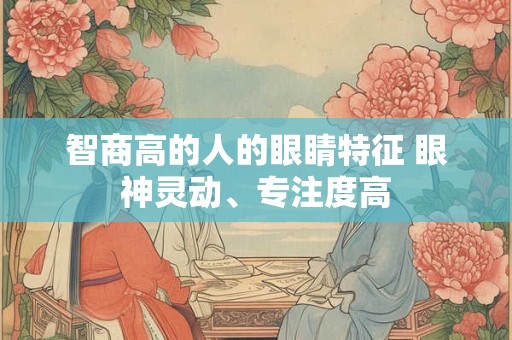 智商高的人的眼睛特征 眼神灵动、专注度高