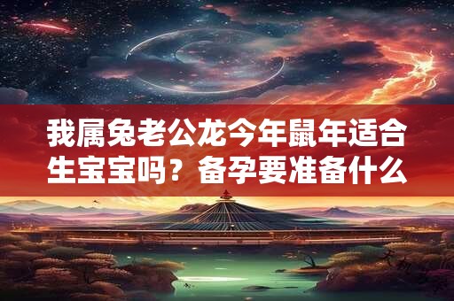 我属兔老公龙今年鼠年适合生宝宝吗？备孕要准备什么？