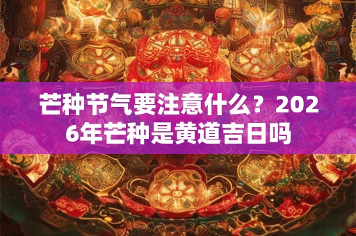 芒种节气要注意什么？2026年芒种是黄道吉日吗
