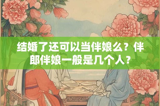 结婚了还可以当伴娘么？伴郎伴娘一般是几个人？