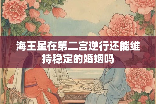 海王星在第二宫逆行还能维持稳定的婚姻吗