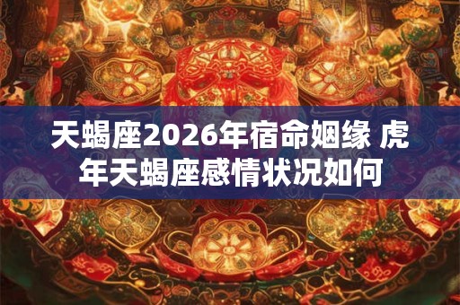 天蝎座2026年宿命姻缘 虎年天蝎座感情状况如何