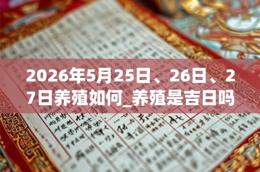 2026年5月25日、26日、27日养殖如何_养殖是吉日吗
