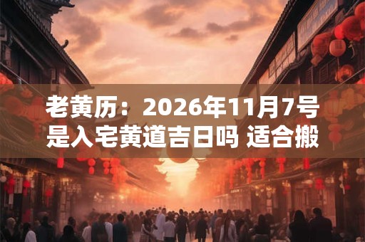 老黄历：2026年11月7号是入宅黄道吉日吗 适合搬家吗