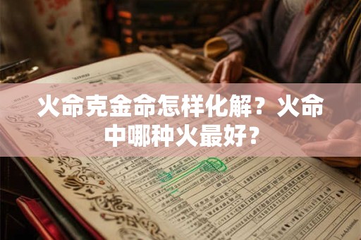 火命克金命怎样化解?火命中哪种火最好? 火命克金命怎样化解?火命中哪种火最好?