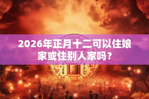 2026年正月十二可以住娘家或住别人家吗？