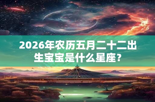 2026年农历五月二十二出生宝宝是什么星座？