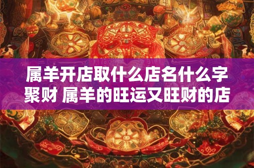 属羊开店取什么店名什么字聚财 属羊的旺运又旺财的店名