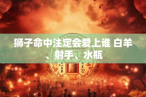 狮子命中注定会爱上谁 白羊、射手、水瓶