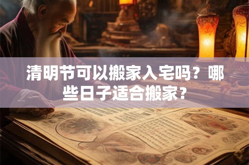 清明节可以搬家入宅吗？哪些日子适合搬家？