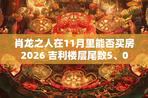 肖龙之人在11月里能否买房2026 吉利楼层尾数5、0